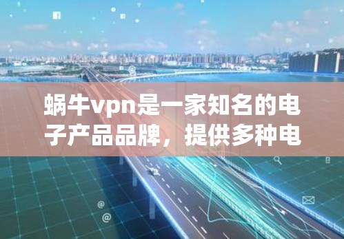蜗牛vpn是一家知名的电子产品品牌，提供多种电子产品，包括手机、平板电脑和电脑。如果你想购买蜗牛vpn的产品，可以考虑以下几种方式