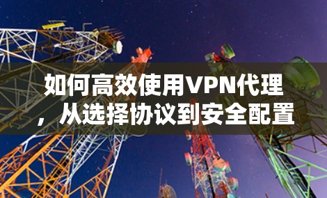 如何高效使用VPN代理，从选择协议到安全配置