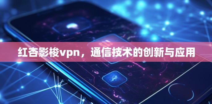 红杏影梭vpn，通信技术的创新与应用