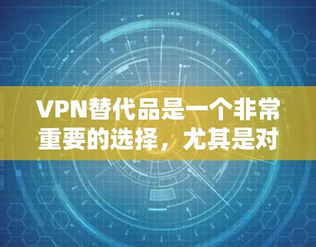 VPN替代品是一个非常重要的选择，尤其是对于需要长时间在线或在海外旅行的用户来说。以下是一些国内和国外的VPN替代品，供你参考