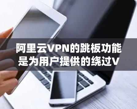 阿里云VPN的跳板功能是为用户提供的绕过VPN协议限制的高级访问控制，旨在保护用户隐私和安全。以下是关于跳板功能的详细信息