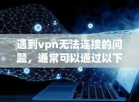 遇到vpn无法连接的问题，通常可以通过以下步骤进行排查和解决