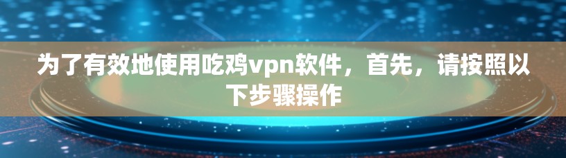 为了有效地使用吃鸡vpn软件，首先，请按照以下步骤操作