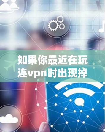如果你最近在玩连vpn时出现掉线问题，可以按照以下步骤进行解决