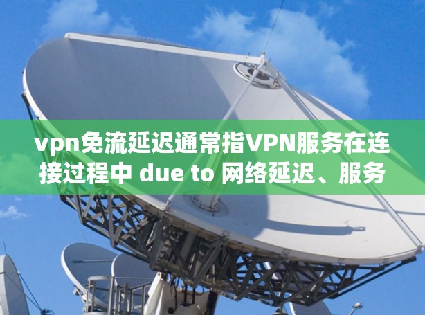 vpn免流延迟通常指VPN服务在连接过程中 due to 网络延迟、服务器响应慢或其他网络问题 导致的延迟。以下是关于 VPN 网络延迟的一些常见问题和解决方案