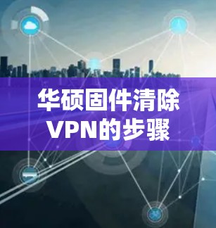 华硕固件清除VPN的步骤可能会因设备和固件版本的不同而有所不同。以下是一些常见的步骤，但请注意，具体操作可能会因设备和固件的版本而有所变化