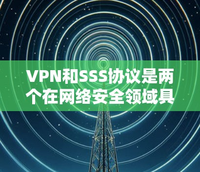 VPN和SSS协议是两个在网络安全领域具有重要地位的概念，它们各自有不同的定义、功能和应用场景。以下是它们的区别和比较