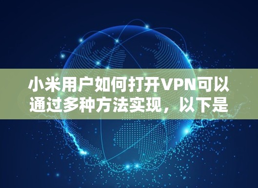 小米用户如何打开VPN可以通过多种方法实现，以下是一些实用的步骤和方法