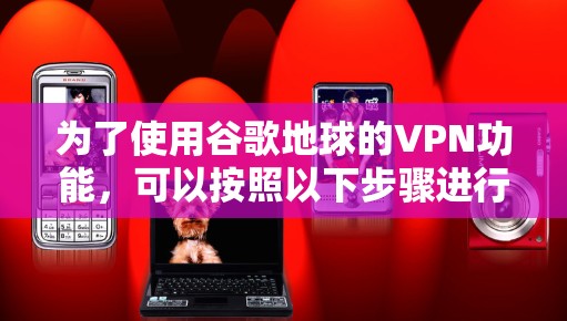 为了使用谷歌地球的VPN功能，可以按照以下步骤进行