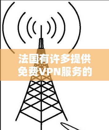 法国有许多提供<strong>免费VPN</strong>服务的网站。以下是一些主要的法国VPN服务