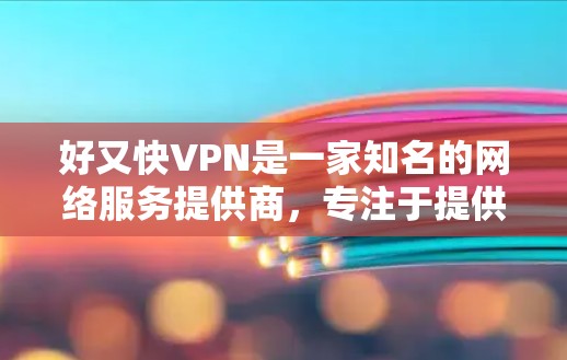 好又快VPN是一家知名的网络服务提供商，专注于提供安全、可靠和高效的网络连接服务。以下是关于好又快VPN的一些关键信息