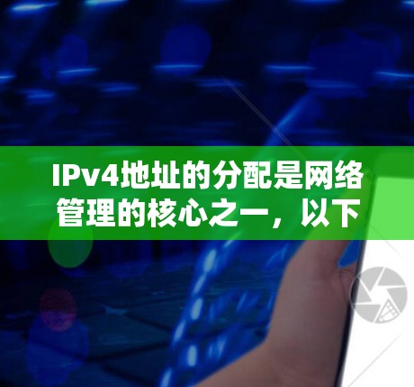 IPv4地址的分配是网络管理的核心之一，以下是详细的解释