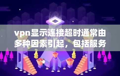 vpn显示连接超时通常由多种因素引起，包括服务器连接错误、超时时间设置过长、服务器开放状态问题、网络连接不稳定以及服务器处理能力不足等。以下是逐步排查和解决方法