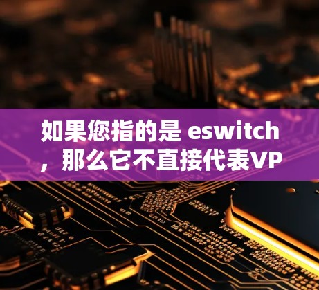 如果您指的是 eswitch，那么它不直接代表VPN，而是网络设备的一部分。如果您在某个上下文中提到 eswitch，可能是指 eswitch。如果您需要更准确的信息，请提供更多的上下文或背景信息