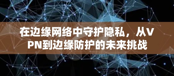 在边缘网络中守护隐私，从VPN到边缘防护的未来挑战