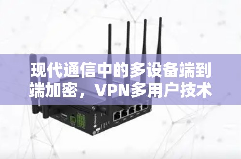 现代通信中的多设备端到端加密，VPN多用户技术解析