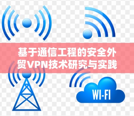 基于通信工程的安全外贸VPN技术研究与实践探索