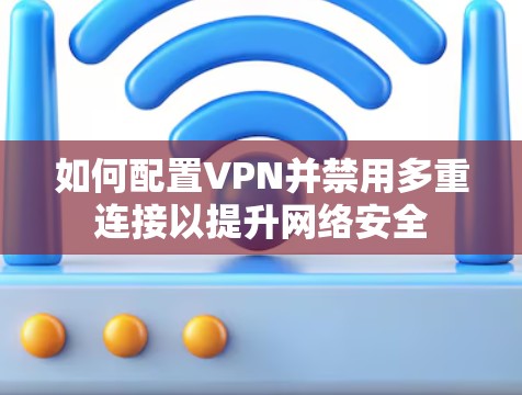 如何配置VPN并禁用多重连接以提升网络安全