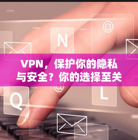 VPN，保护你的隐私与安全？你的选择至关重要！