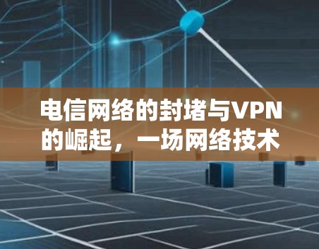 电信网络的封堵与VPN的崛起，一场网络技术的典型案例