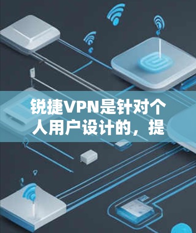 锐捷VPN是针对个人用户设计的，提供端到端安全和高级配置，适合需要高安全性的用户。以下是一些步骤指南，帮助你更好地使用锐捷VPN