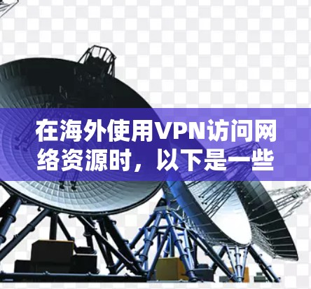 在海外使用VPN访问网络资源时，以下是一些实用的步骤和建议