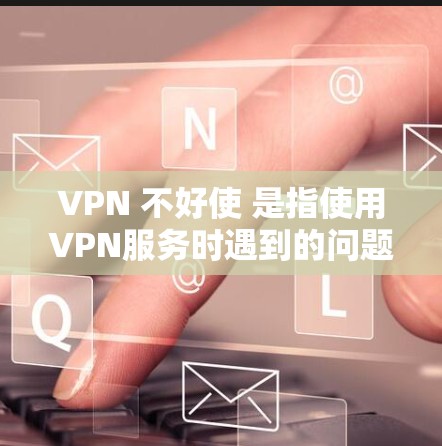 VPN 不好使 是指使用VPN服务时遇到的问题，可能涉及服务器不稳定、连接速度慢、防火墙限制、端口过滤或网络环境等。以下是一些可能的解决方案