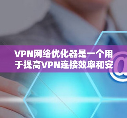 VPN网络优化器是一个用于提高VPN连接效率和安全性的重要工具。以下是其主要功能和使用步骤的详细说明