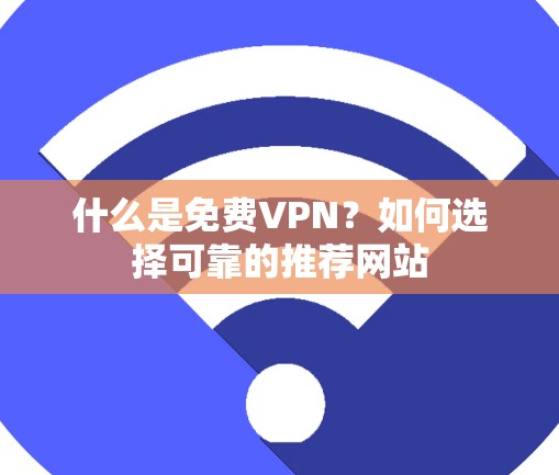 什么是<strong>免费VPN</strong>?如何选择可靠的推荐网站