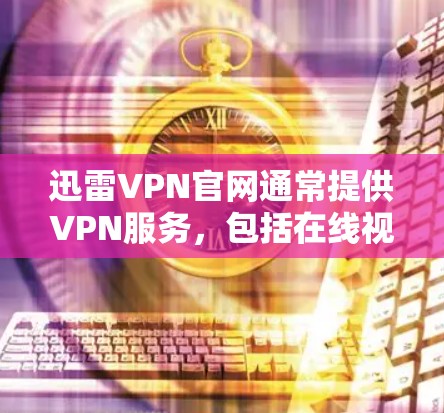 迅雷VPN官网通常提供VPN服务,包括在线视频、游戏、视频通话等多种功能。以下是迅雷VPN的主要信息 迅雷VPN官网通常提供VPN服务,包括在线视频、游戏、视频通话等多种功能。以下是迅雷VPN的主要信息