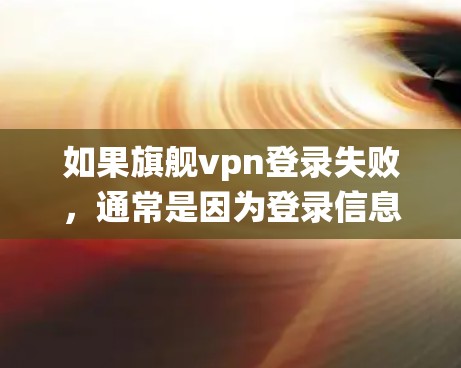 如果旗舰vpn登录失败，通常是因为登录信息不正确、服务器问题或其他系统异常导致的。以下是一些可能的原因和解决方法