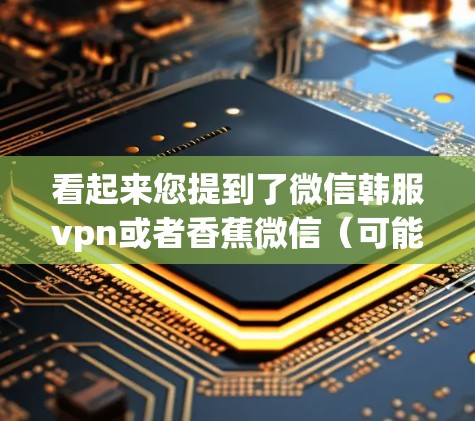 看起来您提到了微信韩服vpn或者香蕉微信（可能是一个误写或用户拼写错误）以下是一些关于微信和香蕉微信的常见问题和解决方案