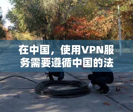 在中国,使用VPN服务需要遵循中国的法律和规定,以确保个人隐私和数据安全。以下是对VPN使用的一些关键信息和步骤指南