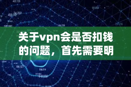 关于vpn会是否扣钱的问题，首先需要明确vpn是什么。在不同的上下文中，vpn可能有多种含义，以下是一些可能的解释