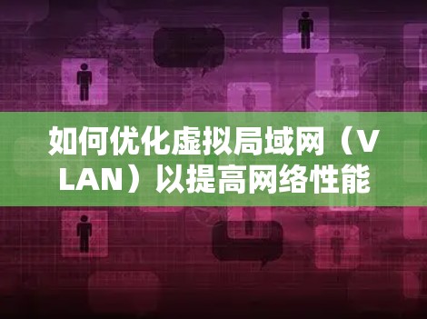 如何优化虚拟局域网(VLAN)以提高网络性能—案例研究,在日本的节点优化策略 如何优化虚拟局域网(VLAN)以提高网络性能—案例研究,在日本的节点优化策略