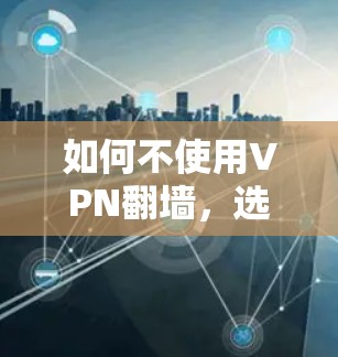 如何不使用VPN翻墙，选择合适的网络访问方案