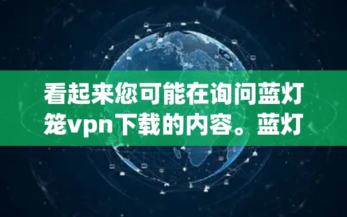 看起来您可能在询问蓝灯笼vpn下载的内容。蓝灯笼可能是蓝蓝网（BlueBlueNet）或蓝蓝VPN（BlueBlueVPN）的名称。如果您指的是蓝蓝网或蓝蓝VPN的软件下载，以下是可能的获取方式