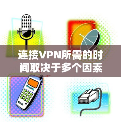 连接VPN所需的时间取决于多个因素，包括服务器的处理能力、用户端的网络连接速度、加密算法和防火墙设置等因素。以下是对连接VPN时间的详细分析