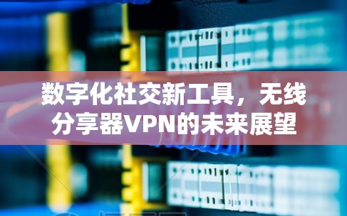 数字化社交新工具，无线分享器VPN的未来展望