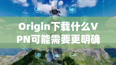 Origin下载什么VPN可能需要更明确的上下文来理解。以下是一些可能的解释