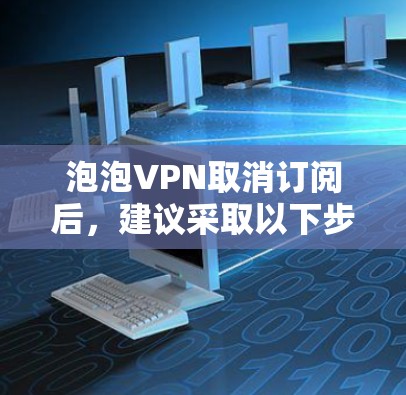 泡泡VPN取消订阅后，建议采取以下步骤以应对可能的变故