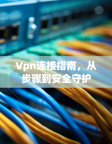 Vpn连接指南，从步骤到安全守护