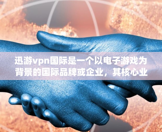迅游vpn国际是一个以电子游戏为背景的国际品牌或企业，其核心业务包括游戏开发、发行、推广以及国际市场的拓展。以下是对迅游vpn国际的详细分析，涵盖各方面特点