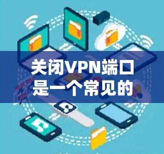 关闭VPN端口是一个常见的操作,主要涉及特定端口的管理。以下是一个清晰的分步指南,帮助您正确关闭特定VPN端口 关闭VPN端口是一个常见的操作,主要涉及特定端口的管理。以下是一个清晰的分步指南,帮助您正确关闭特定VPN端口