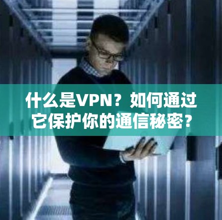 什么是VPN？如何通过它保护你的通信秘密？