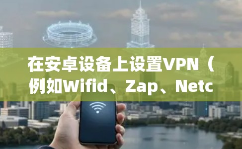 在安卓设备上设置VPN(例如Wifid、Zap、Netcat等VPN软件)通常需要遵循以下步骤和注意事项 在安卓设备上设置VPN(例如Wifid、Zap、Netcat等VPN软件)通常需要遵循以下步骤和注意事项