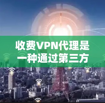收费VPN代理是一种通过第三方服务提供商来连接互联网的网络服务，用户通过支付费用后获得代理权限，从而访问特定网站或使用高级功能。以下是关于收费VPN代理的详细分析