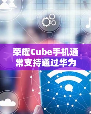 荣耀Cube手机通常支持通过华为的荣耀Cube网络管理工具来管理网络和设置VPN。以下是具体的操作步骤