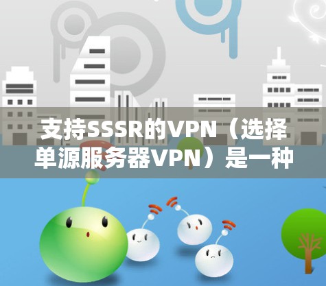 支持SSSR的VPN（选择单源服务器VPN）是一种通过选择一个特定服务器来加密和解密数据的网络服务。以下是对这个概念的详细分析和建议