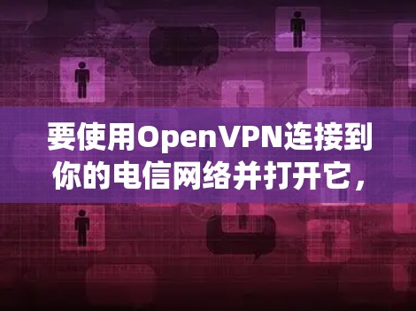要使用OpenVPN连接到你的电信网络并打开它，可以按照以下步骤进行
